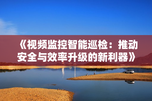 《視頻監(jiān)控智能巡檢：推動安全與效率升級的新利器》
