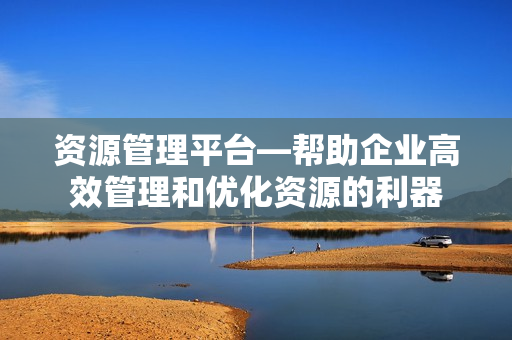資源管理平臺—幫助企業高效管理和優化資源的利器