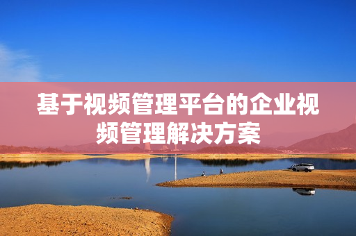 基于視頻管理平臺的企業視頻管理解決方案
