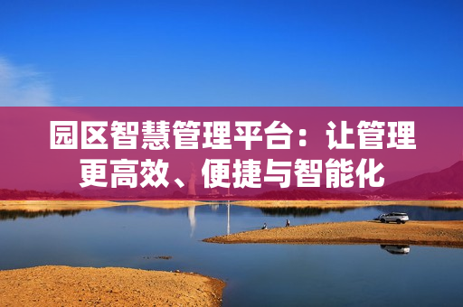 園區智慧管理平臺：讓管理更高效、便捷與智能化