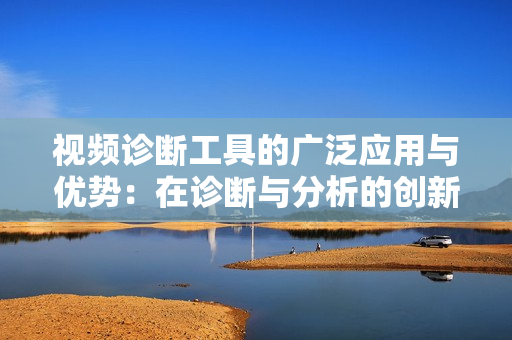 視頻診斷工具的廣泛應(yīng)用與優(yōu)勢：在診斷與分析的創(chuàng)新路徑