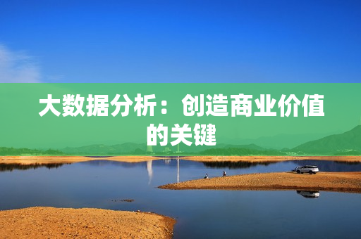大數據分析：創造商業價值的關鍵