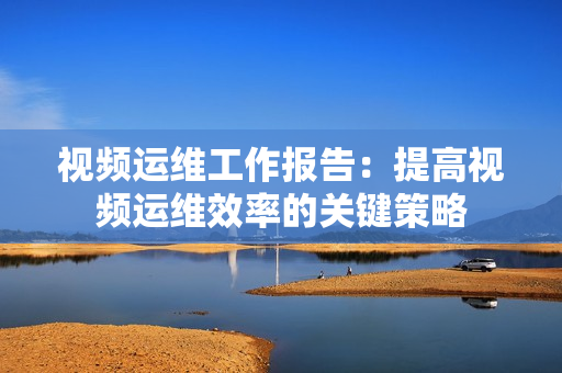 視頻運維工作報告：提高視頻運維效率的關鍵策略