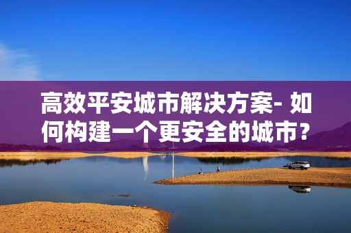 高效平安城市解決方案- 如何構建一個更安全的城市？