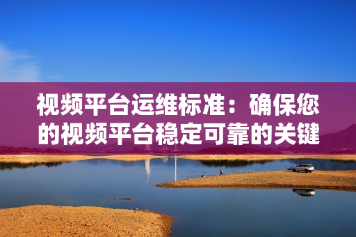 視頻平臺運(yùn)維標(biāo)準(zhǔn)：確保您的視頻平臺穩(wěn)定可靠的關(guān)鍵