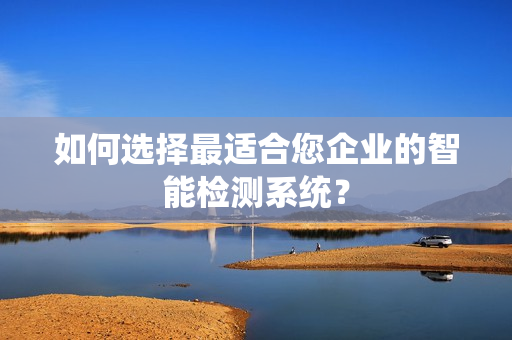 如何選擇最適合您企業的智能檢測系統？