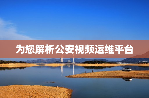 為您解析公安視頻運(yùn)維平臺(tái)