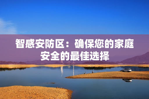 智感安防區(qū)：確保您的家庭安全的最佳選擇