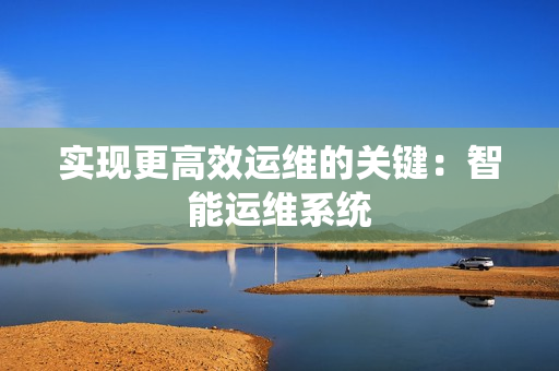 實現更高效運維的關鍵：智能運維系統