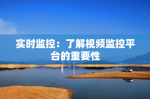 實時監控：了解視頻監控平臺的重要性