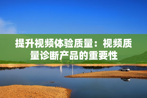 提升視頻體驗質量：視頻質量診斷產品的重要性