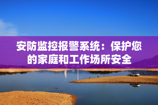 安防監控報警系統：保護您的家庭和工作場所安全