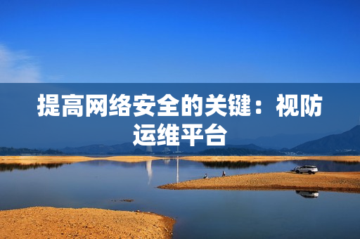 提高網絡安全的關鍵：視防運維平臺