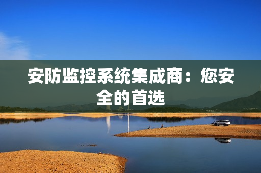安防監(jiān)控系統(tǒng)集成商：您安全的首選