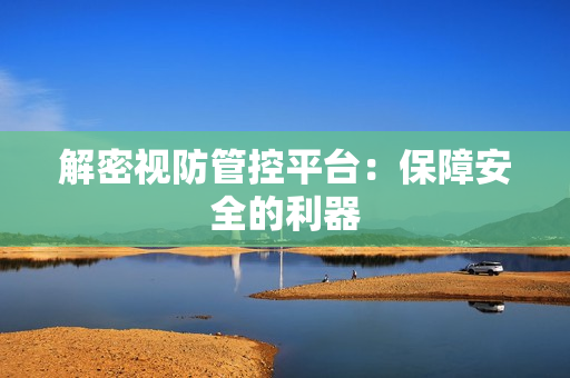 解密視防管控平臺：保障安全的利器