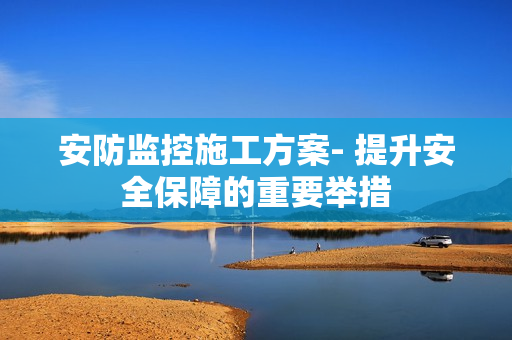 安防監(jiān)控施工方案- 提升安全保障的重要舉措