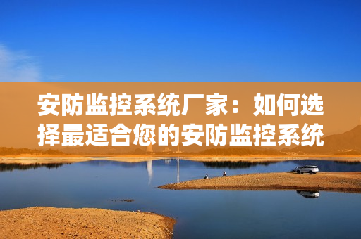 安防監(jiān)控系統(tǒng)廠家：如何選擇最適合您的安防監(jiān)控系統(tǒng)？