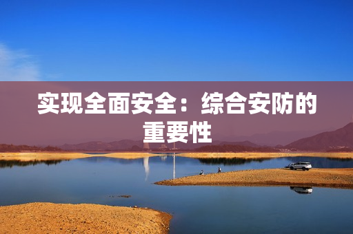 實(shí)現(xiàn)全面安全：綜合安防的重要性