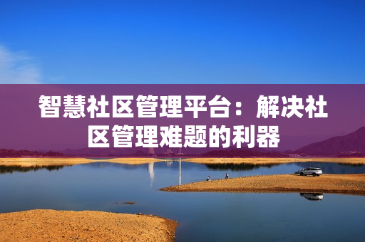 智慧社區管理平臺：解決社區管理難題的利器