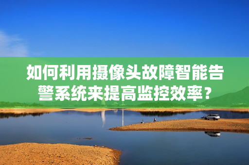 如何利用攝像頭故障智能告警系統來提高監控效率？