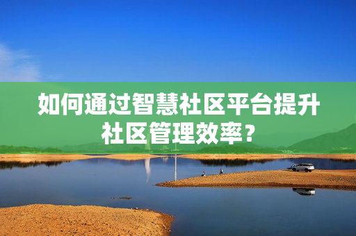 如何通過智慧社區平臺提升社區管理效率？