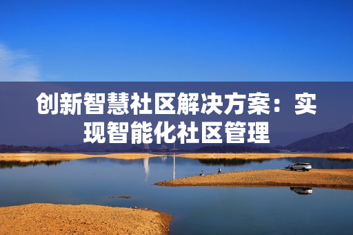 創新智慧社區解決方案：實現智能化社區管理