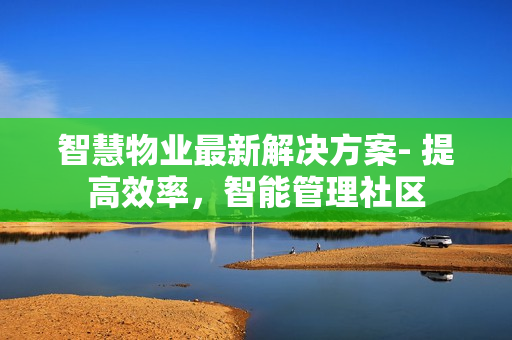 智慧物業(yè)最新解決方案- 提高效率，智能管理社區(qū)