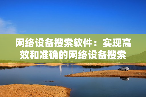 網絡設備搜索軟件：實現高效和準確的網絡設備搜索