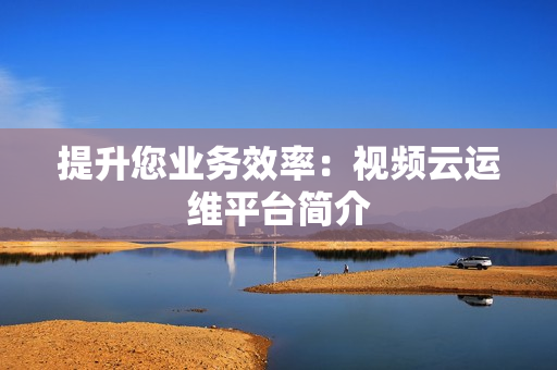提升您業(yè)務(wù)效率：視頻云運(yùn)維平臺(tái)簡(jiǎn)介
