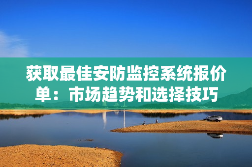 獲取最佳安防監(jiān)控系統(tǒng)報價單：市場趨勢和選擇技巧