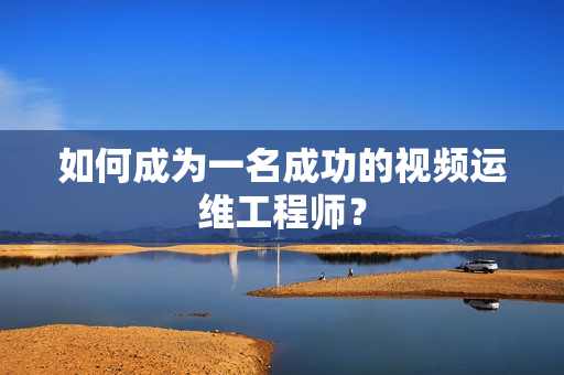 如何成為一名成功的視頻運維工程師？