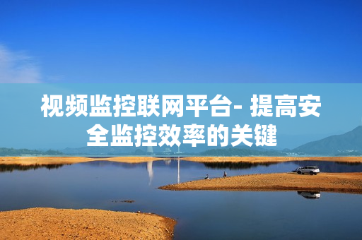 視頻監(jiān)控聯(lián)網(wǎng)平臺- 提高安全監(jiān)控效率的關(guān)鍵