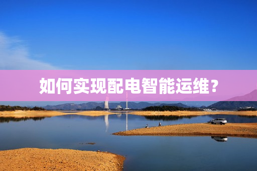 如何實現配電智能運維？