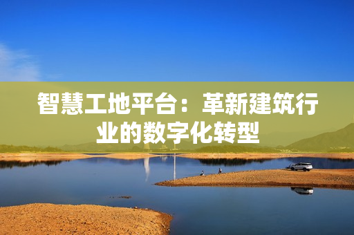 智慧工地平臺：革新建筑行業的數字化轉型