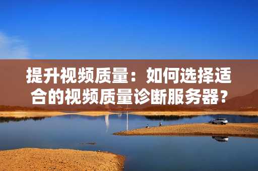 提升視頻質量：如何選擇適合的視頻質量診斷服務器？
