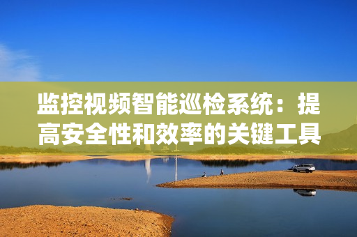 監控視頻智能巡檢系統：提高安全性和效率的關鍵工具
