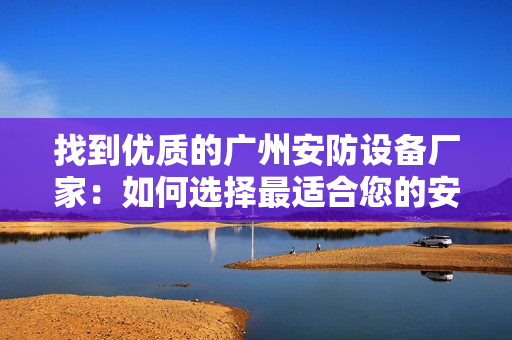 找到優質的廣州安防設備廠家：如何選擇最適合您的安防設備？