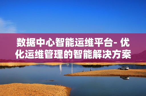 數(shù)據(jù)中心智能運(yùn)維平臺(tái)- 優(yōu)化運(yùn)維管理的智能解決方案