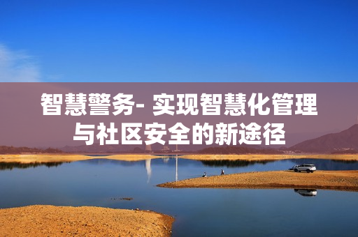 智慧警務- 實現智慧化管理與社區安全的新途徑