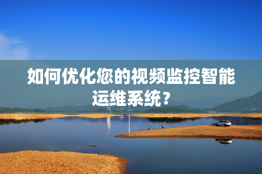 如何優化您的視頻監控智能運維系統？