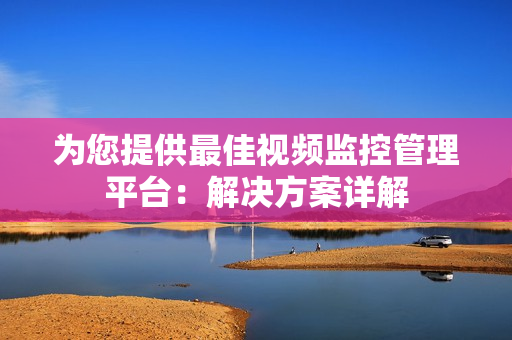 為您提供最佳視頻監控管理平臺：解決方案詳解