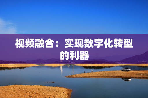 視頻融合：實現數字化轉型的利器