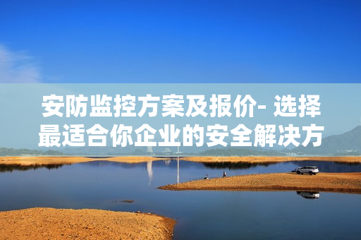安防監控方案及報價- 選擇最適合你企業的安全解決方案