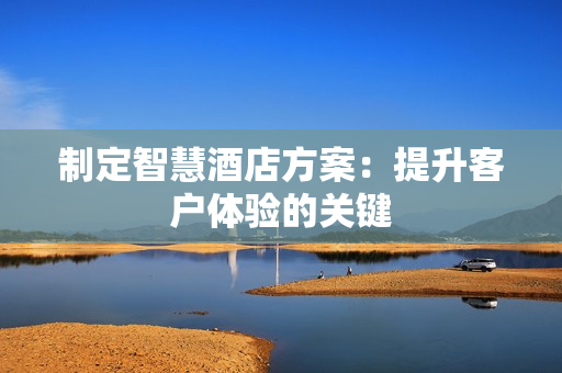 制定智慧酒店方案：提升客戶體驗的關鍵