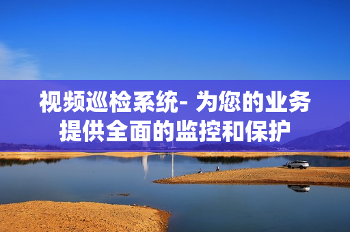 視頻巡檢系統(tǒng)- 為您的業(yè)務(wù)提供全面的監(jiān)控和保護