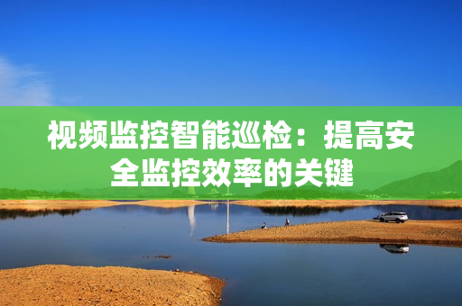 視頻監控智能巡檢：提高安全監控效率的關鍵