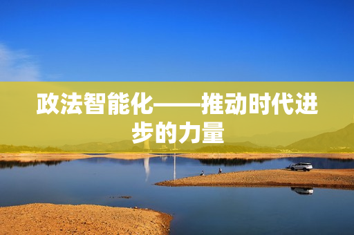 政法智能化——推動時代進步的力量