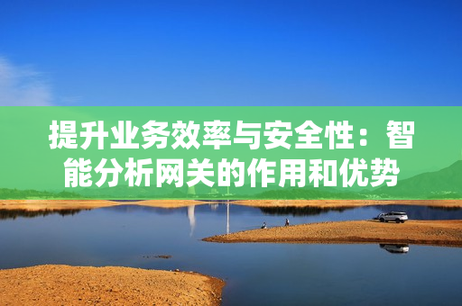 提升業(yè)務(wù)效率與安全性：智能分析網(wǎng)關(guān)的作用和優(yōu)勢(shì)