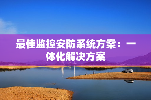 最佳監(jiān)控安防系統(tǒng)方案：一體化解決方案
