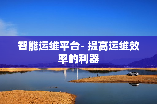 智能運(yùn)維平臺(tái)- 提高運(yùn)維效率的利器